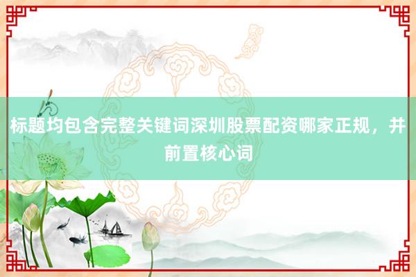 标题均包含完整关键词深圳股票配资哪家正规，并前置核心词
