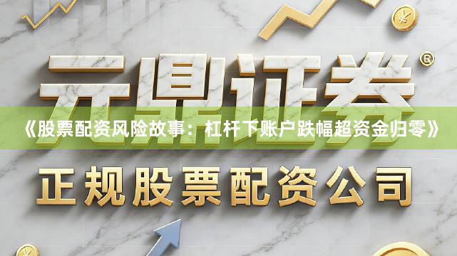 《股票配资风险故事：杠杆下账户跌幅超资金归零》