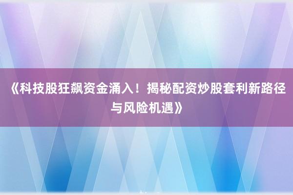 《科技股狂飙资金涌入！揭秘配资炒股套利新路径与风险机遇》