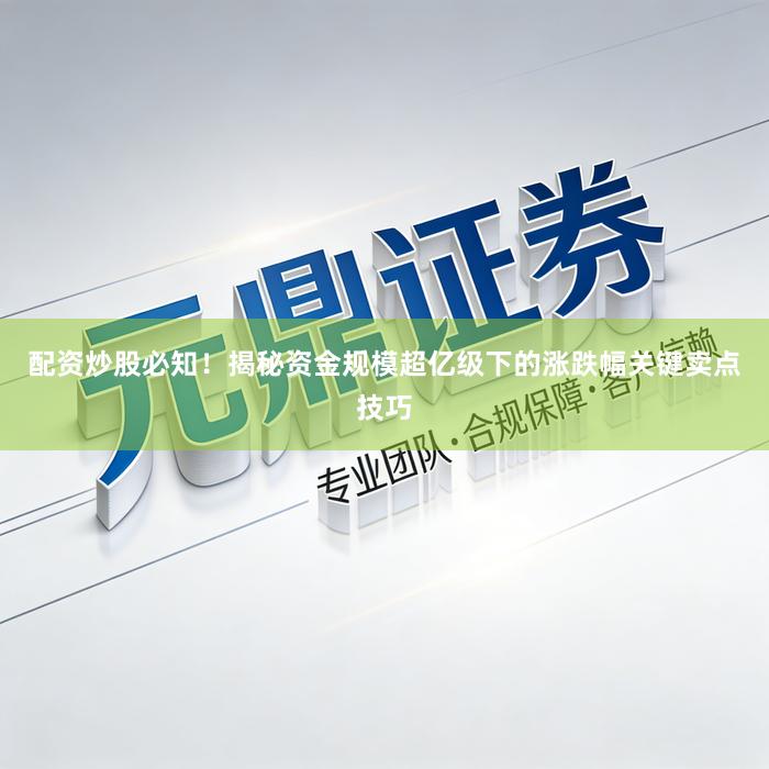 配资炒股必知！揭秘资金规模超亿级下的涨跌幅关键卖点技巧