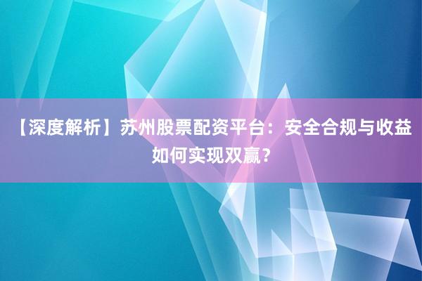【深度解析】苏州股票配资平台：安全合规与收益如何实现双赢？