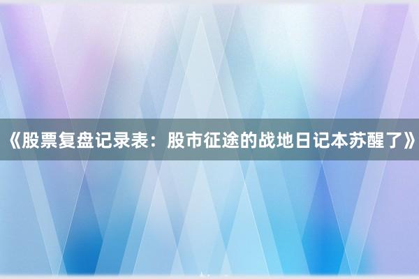 《股票复盘记录表：股市征途的战地日记本苏醒了》