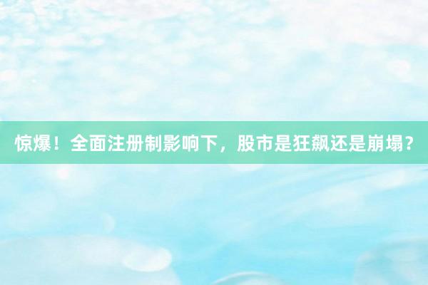 惊爆！全面注册制影响下，股市是狂飙还是崩塌？