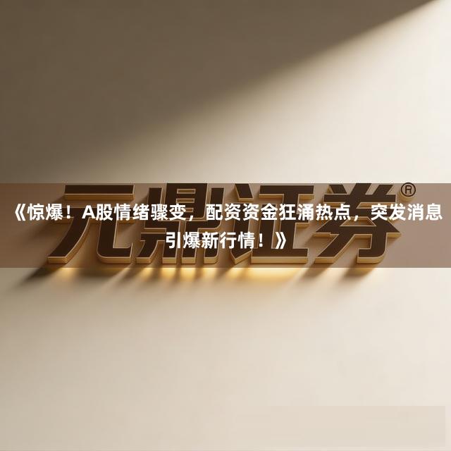 《惊爆！A股情绪骤变，配资资金狂涌热点，突发消息引爆新行情！》