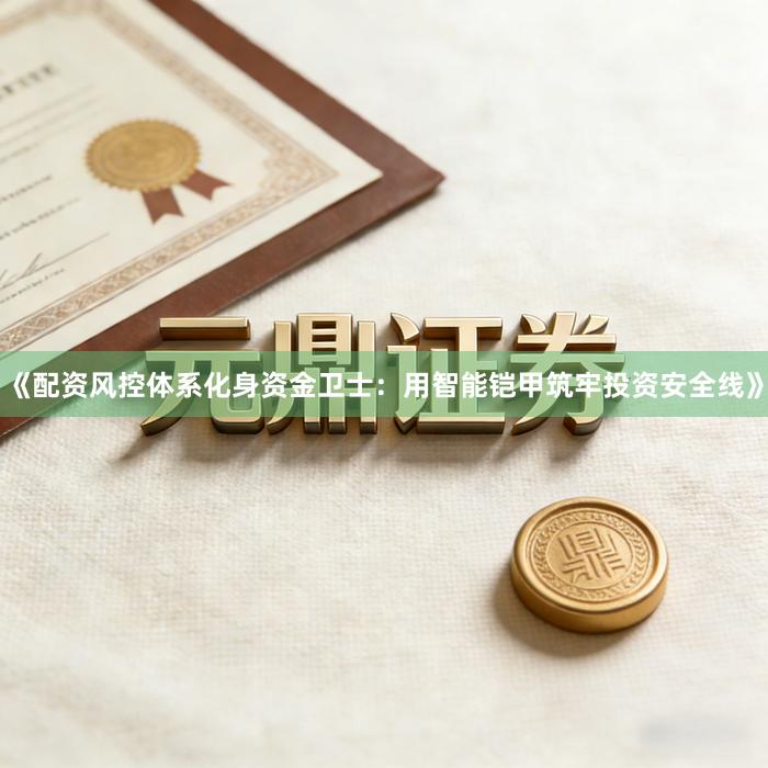 《配资风控体系化身资金卫士：用智能铠甲筑牢投资安全线》
