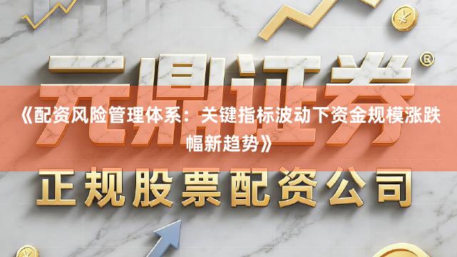 《配资风险管理体系：关键指标波动下资金规模涨跌幅新趋势》