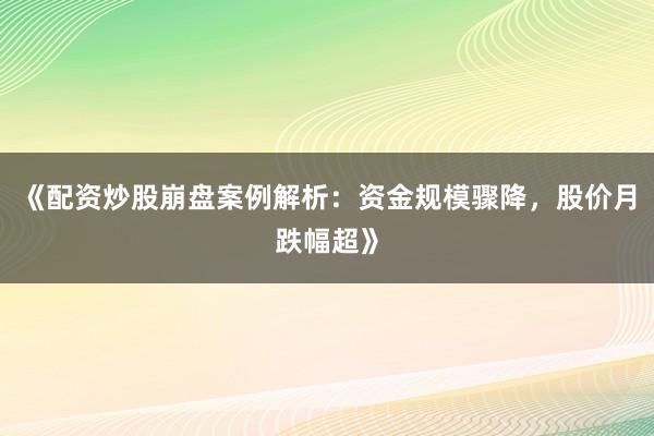 《配资炒股崩盘案例解析：资金规模骤降，股价月跌幅超》