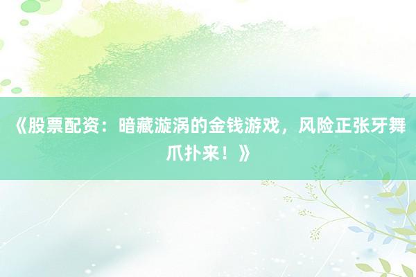 《股票配资：暗藏漩涡的金钱游戏，风险正张牙舞爪扑来！》