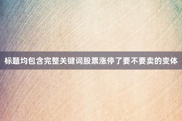 标题均包含完整关键词股票涨停了要不要卖的变体