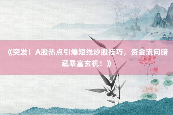 《突发！A股热点引爆短线炒股技巧，资金流向暗藏暴富玄机！》