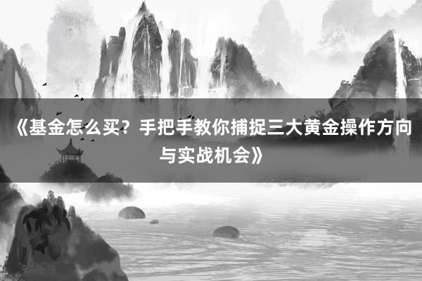 《基金怎么买？手把手教你捕捉三大黄金操作方向与实战机会》