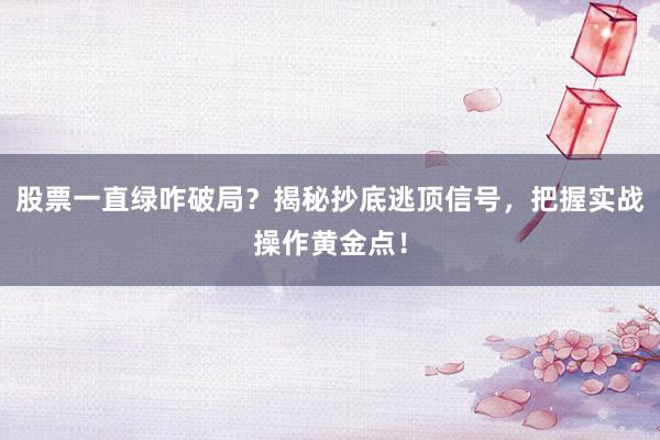 股票一直绿咋破局？揭秘抄底逃顶信号，把握实战操作黄金点！