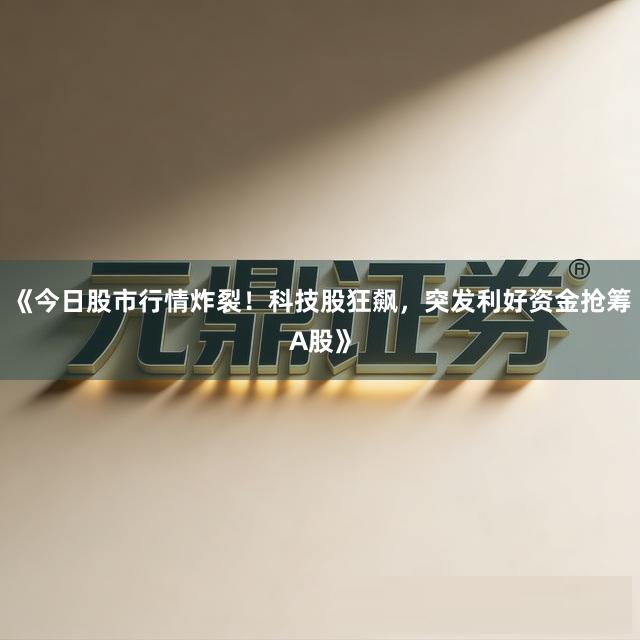 《今日股市行情炸裂！科技股狂飙，突发利好资金抢筹A股》
