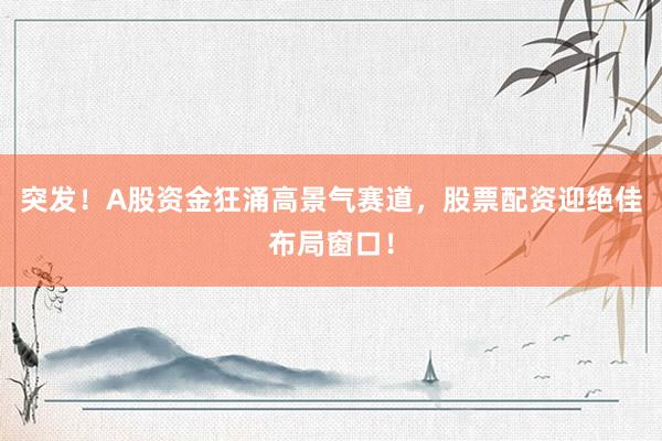 突发！A股资金狂涌高景气赛道，股票配资迎绝佳布局窗口！