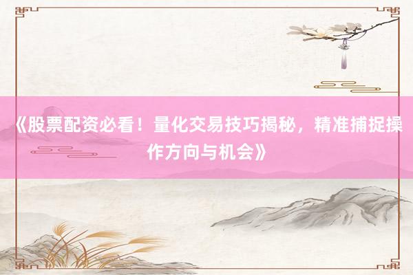 《股票配资必看！量化交易技巧揭秘，精准捕捉操作方向与机会》