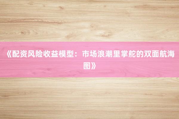 《配资风险收益模型：市场浪潮里掌舵的双面航海图》