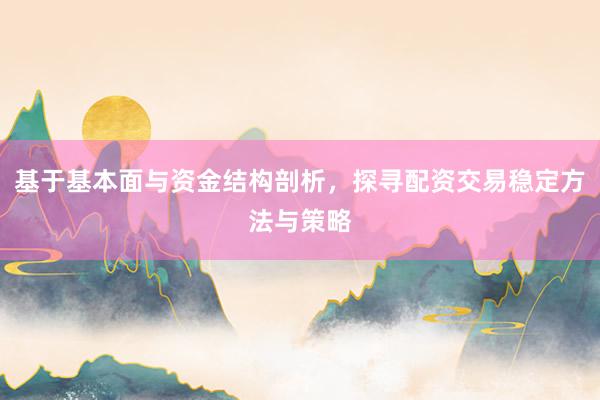基于基本面与资金结构剖析，探寻配资交易稳定方法与策略