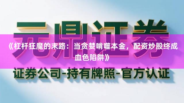 《杠杆狂魔的末路：当贪婪啃噬本金，配资炒股终成血色陷阱》