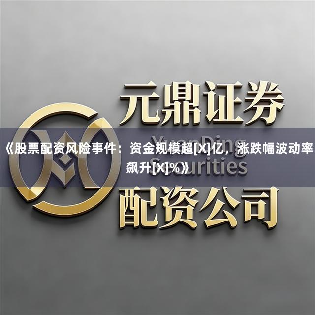 《股票配资风险事件：资金规模超[X]亿，涨跌幅波动率飙升[X]%》