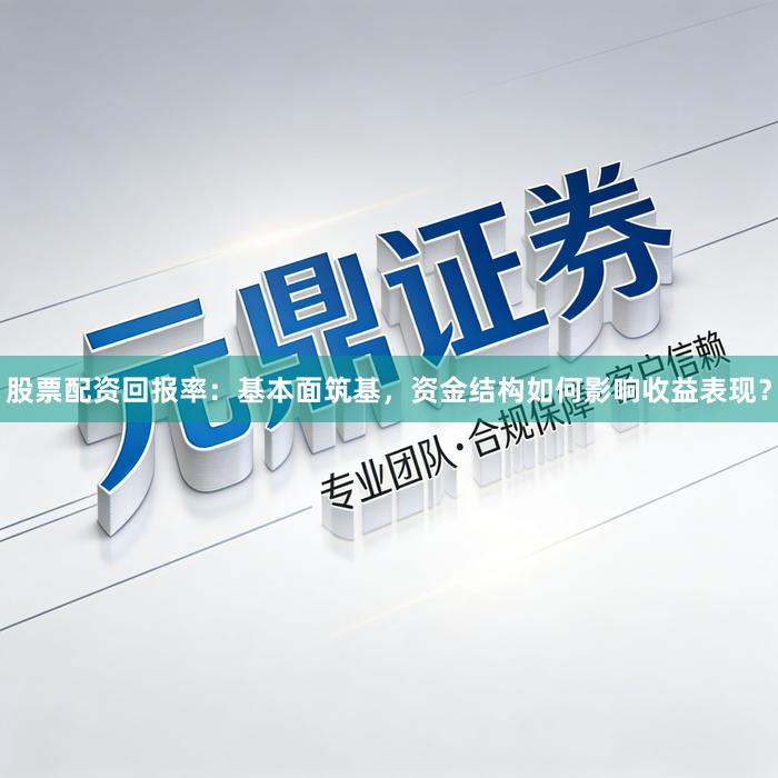 股票配资回报率：基本面筑基，资金结构如何影响收益表现？