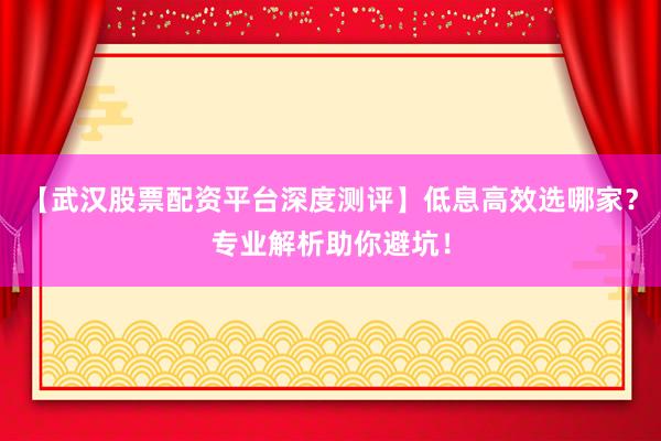 【武汉股票配资平台深度测评】低息高效选哪家？专业解析助你避坑！