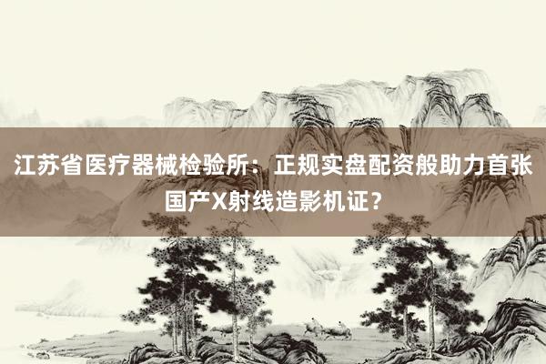 江苏省医疗器械检验所：正规实盘配资般助力首张国产X射线造影机证？