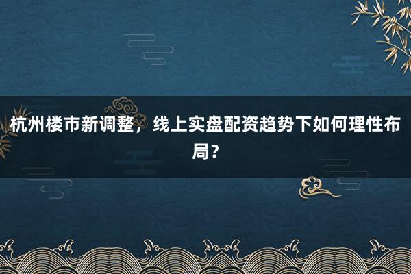 杭州楼市新调整，线上实盘配资趋势下如何理性布局？