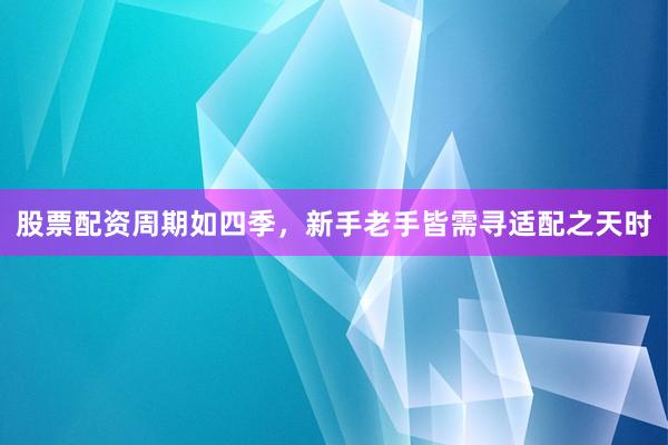 股票配资周期如四季，新手老手皆需寻适配之天时