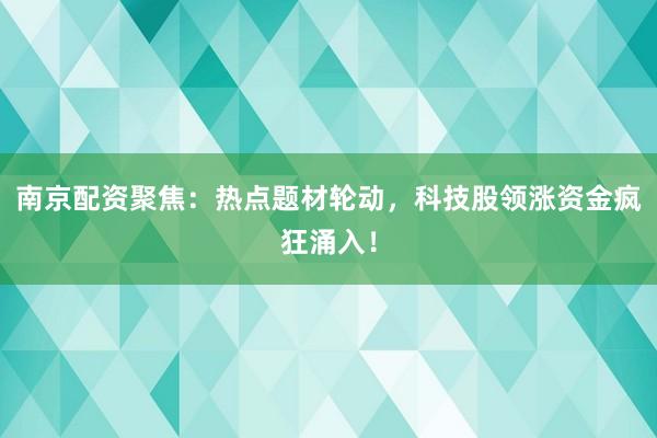 南京配资聚焦：热点题材轮动，科技股领涨资金疯狂涌入！