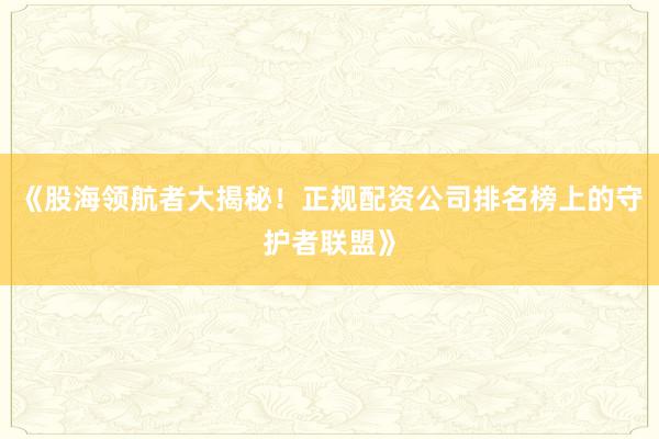 《股海领航者大揭秘！正规配资公司排名榜上的守护者联盟》