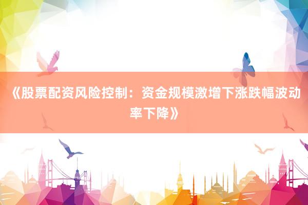 《股票配资风险控制：资金规模激增下涨跌幅波动率下降》