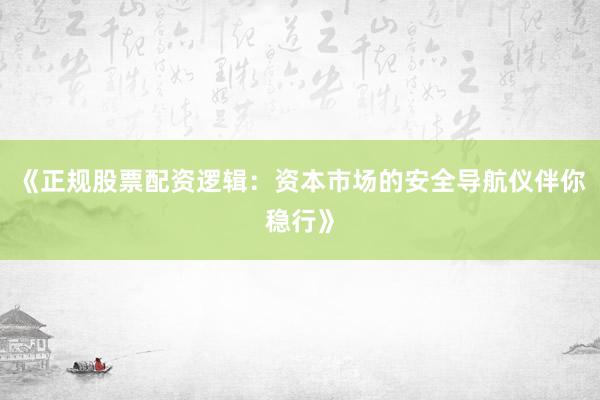 《正规股票配资逻辑：资本市场的安全导航仪伴你稳行》