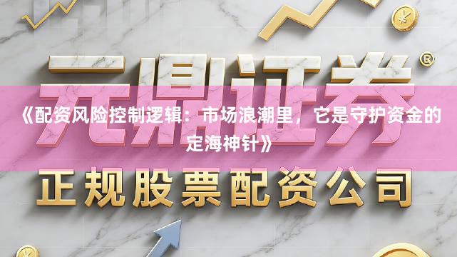 《配资风险控制逻辑：市场浪潮里，它是守护资金的定海神针》