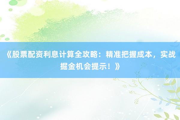 《股票配资利息计算全攻略：精准把握成本，实战掘金机会提示！》