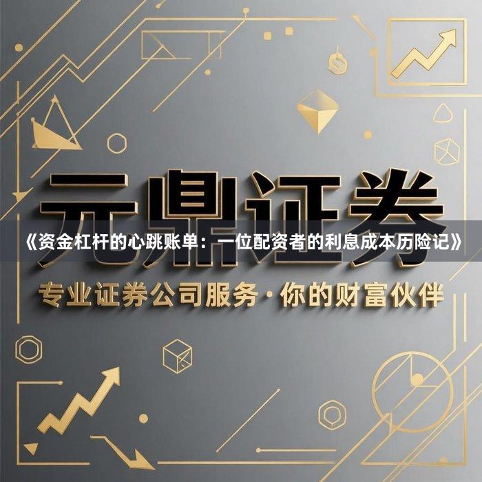 《资金杠杆的心跳账单:一位配资者的利息成本历险记》