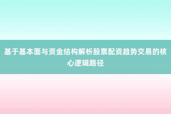 基于基本面与资金结构解析股票配资趋势交易的核心逻辑路径