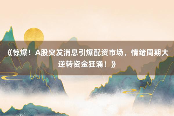 《惊爆！A股突发消息引爆配资市场，情绪周期大逆转资金狂涌！》