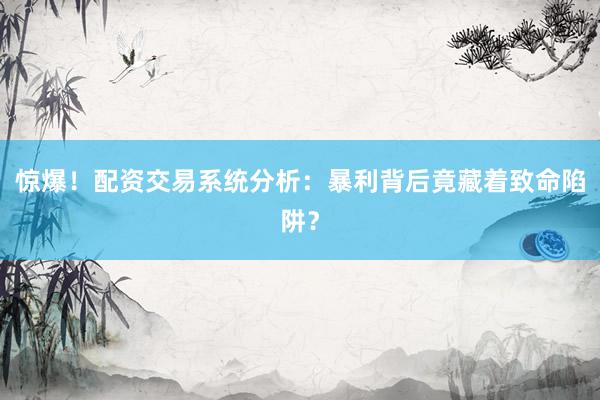 惊爆！配资交易系统分析：暴利背后竟藏着致命陷阱？