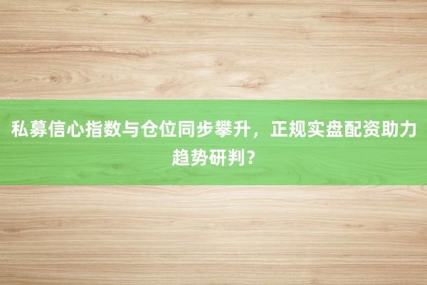 私募信心指数与仓位同步攀升，正规实盘配资助力趋势研判？