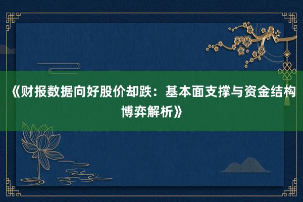 《财报数据向好股价却跌：基本面支撑与资金结构博弈解析》