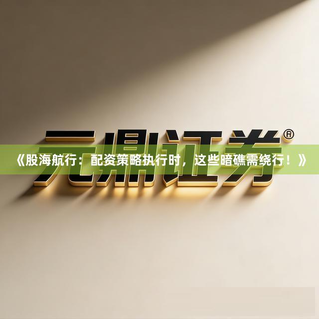 《股海航行：配资策略执行时，这些暗礁需绕行！》