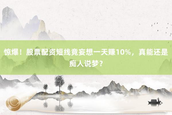 惊爆！股票配资短线竟妄想一天赚10%，真能还是痴人说梦？