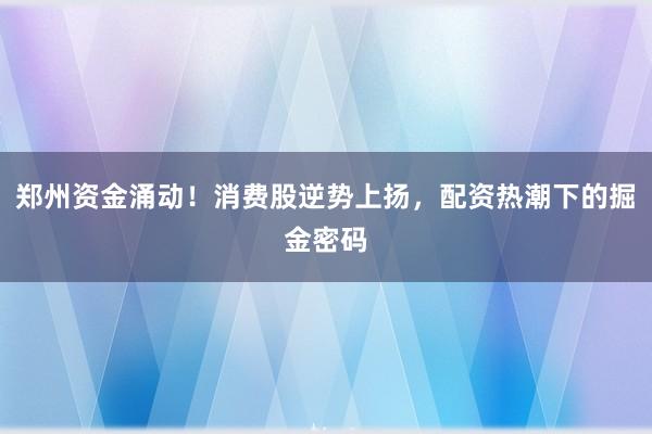 郑州资金涌动！消费股逆势上扬，配资热潮下的掘金密码