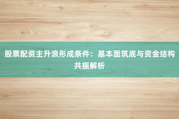 股票配资主升浪形成条件：基本面筑底与资金结构共振解析