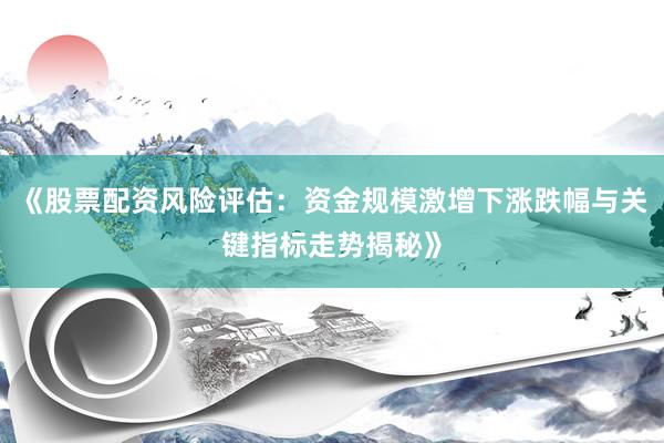 《股票配资风险评估：资金规模激增下涨跌幅与关键指标走势揭秘》