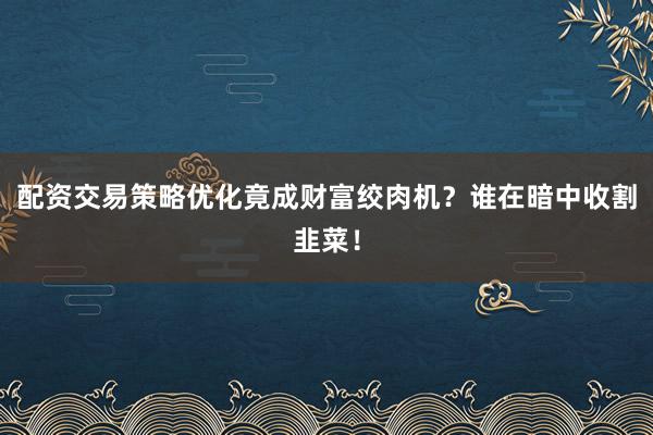 配资交易策略优化竟成财富绞肉机？谁在暗中收割韭菜！