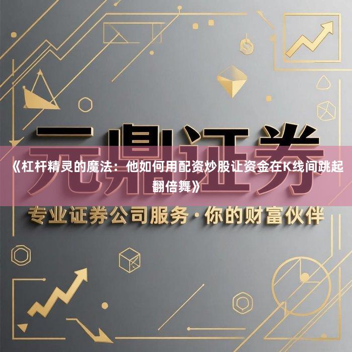 《杠杆精灵的魔法：他如何用配资炒股让资金在K线间跳起翻倍舞》