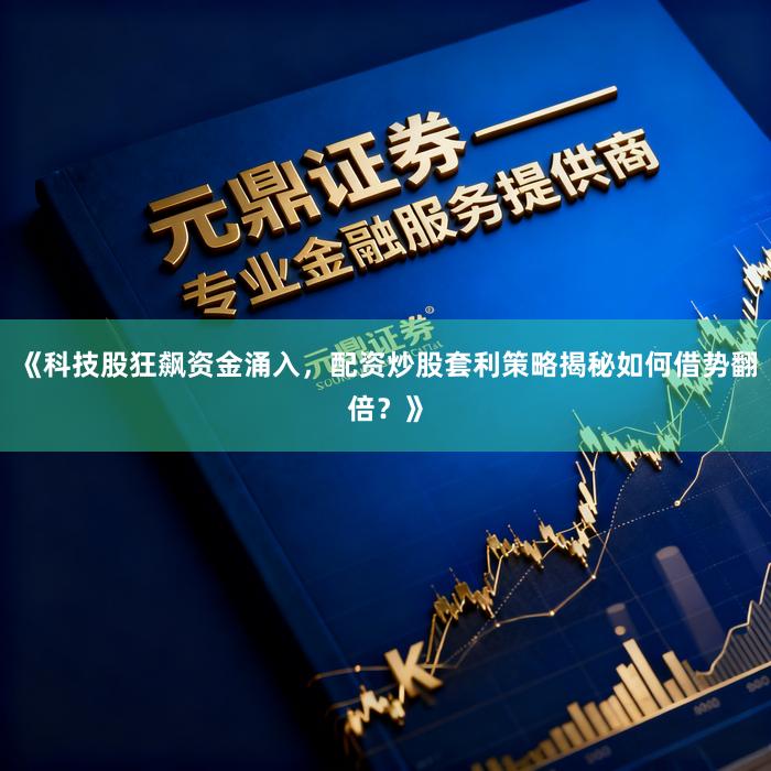《科技股狂飙资金涌入，配资炒股套利策略揭秘如何借势翻倍？》