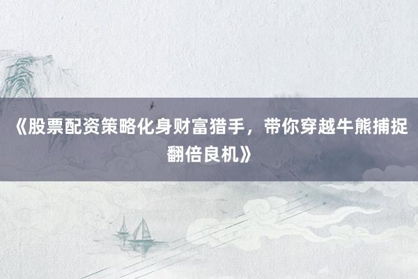 《股票配资策略化身财富猎手，带你穿越牛熊捕捉翻倍良机》