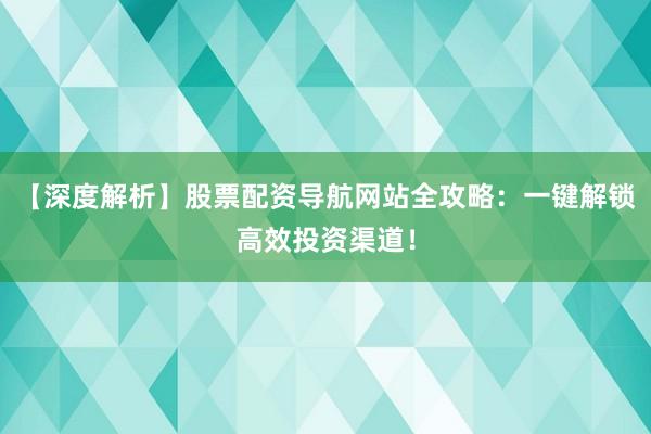 【深度解析】股票配资导航网站全攻略：一键解锁高效投资渠道！